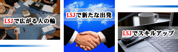 LSJで広がる人の輪　LSJでスキルアップ　LSJで新たな出発